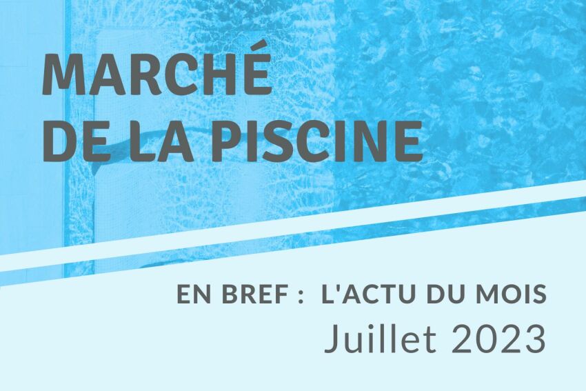 En Bref : l’actu du marché de la piscine – Juillet 2023&nbsp;&nbsp;